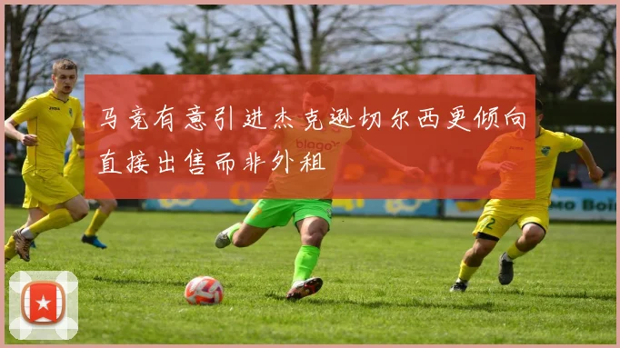 马竞有意引进杰克逊切尔西更倾向直接出售而非外租