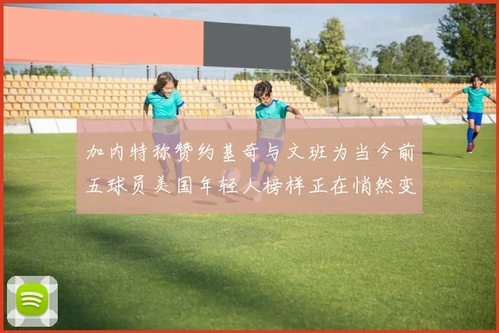加内特称赞约基奇与文班为当今前五球员美国年轻人榜样正在悄然变化