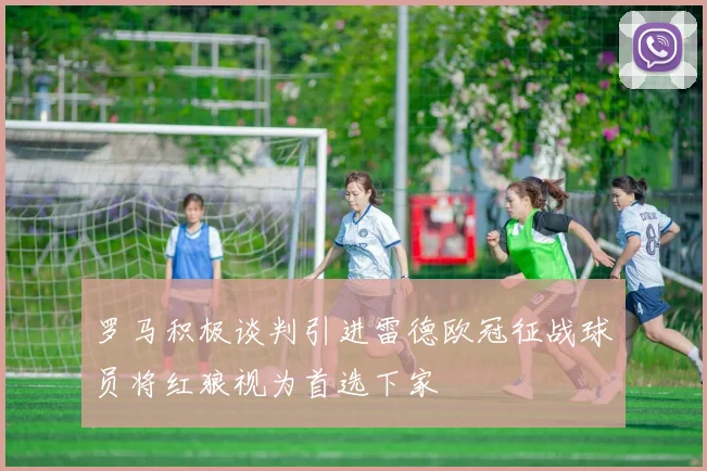 罗马积极谈判引进雷德欧冠征战球员将红狼视为首选下家