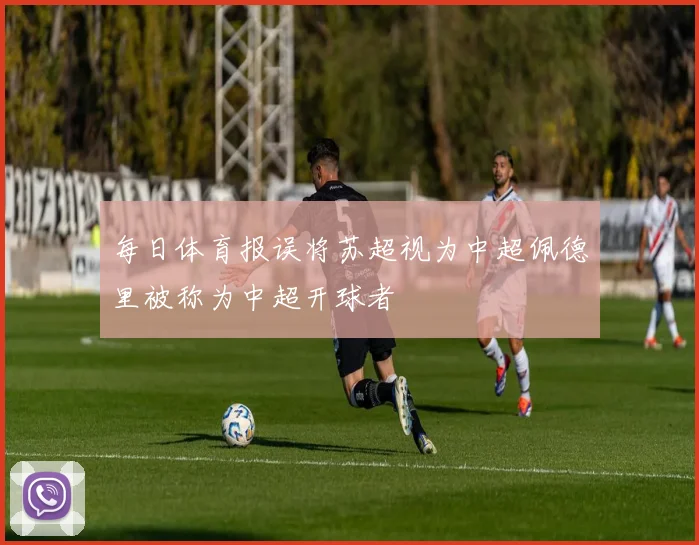 每日体育报误将苏超视为中超佩德里被称为中超开球者